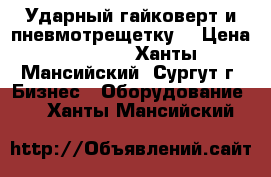 Ударный гайковерт и пневмотрещетку. › Цена ­ 5 500 - Ханты-Мансийский, Сургут г. Бизнес » Оборудование   . Ханты-Мансийский